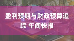 盈利预期与财政预算追踪 午间快报