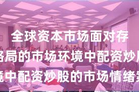 全球资本市场面对存量博弈格局的市场环境中配资炒股的市场情绪案