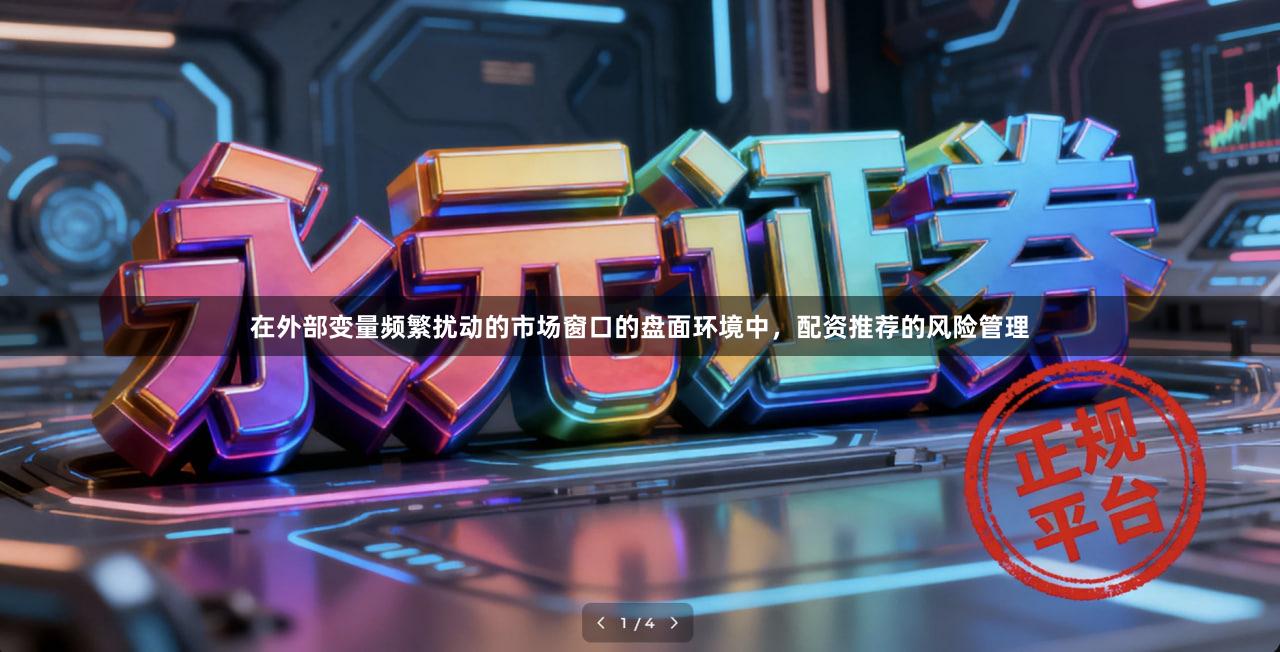 在外部变量频繁扰动的市场窗口的盘面环境中，配资推荐的风险管理