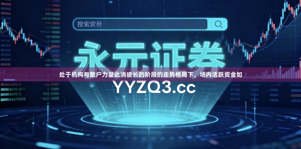 处于机构与散户力量此消彼长的阶段的走势格局下，场内活跃资金如
