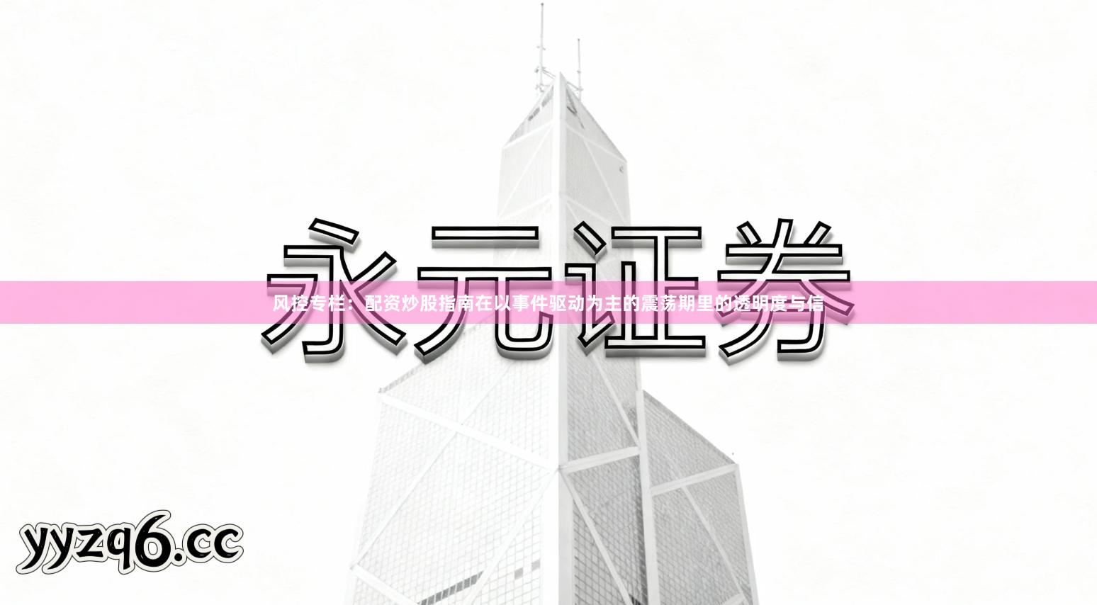 风控专栏：配资炒股指南在以事件驱动为主的震荡期里的透明度与信