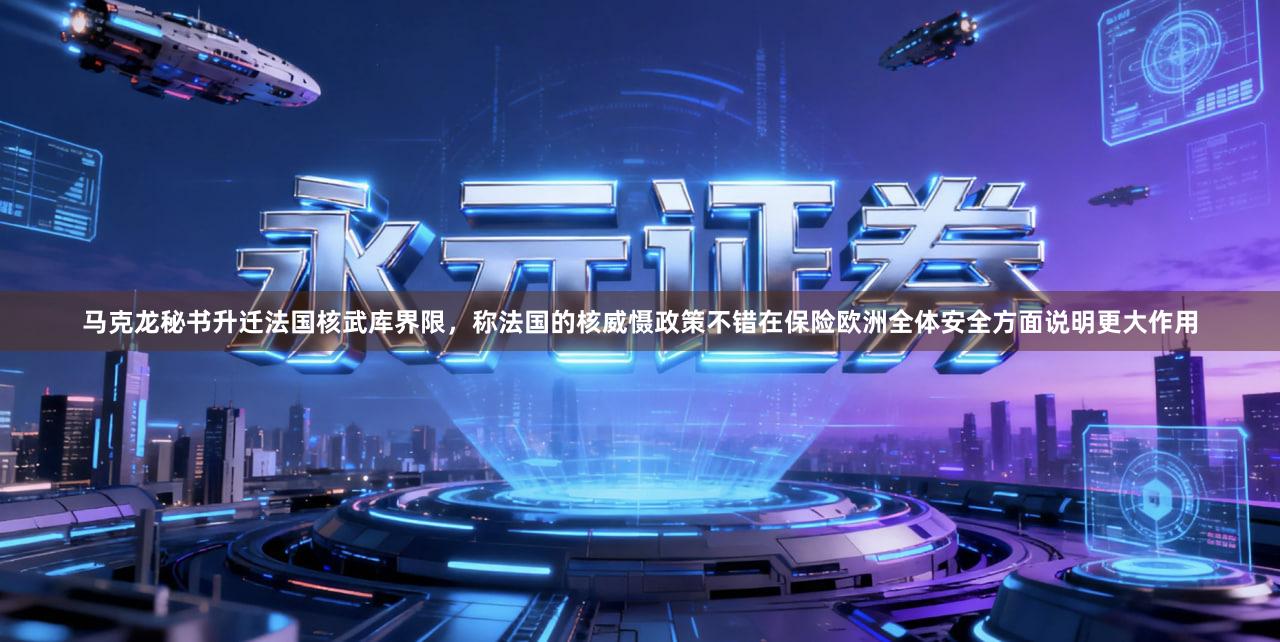 马克龙秘书升迁法国核武库界限，称法国的核威慑政策不错在保险欧洲全体安全方面说明更大作用