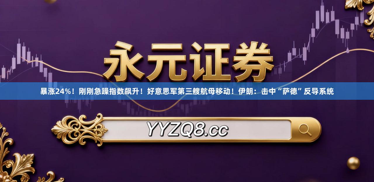 暴涨24%！刚刚急躁指数飙升！好意思军第三艘航母移动！伊朗：击中“萨德”反导系统