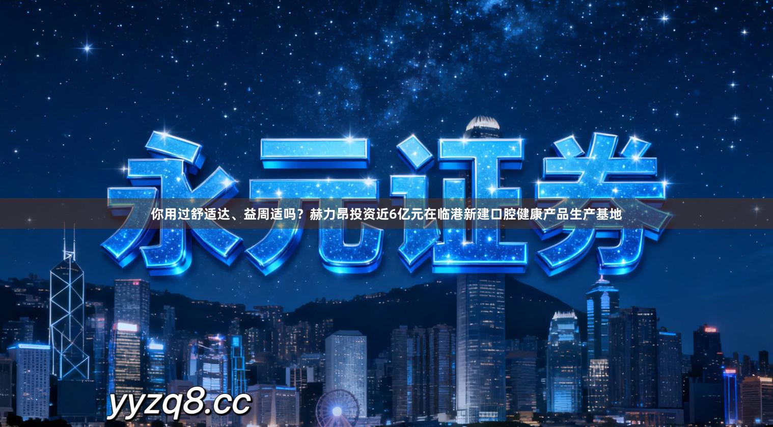 你用过舒适达、益周适吗？赫力昂投资近6亿元在临港新建口腔健康产品生产基地