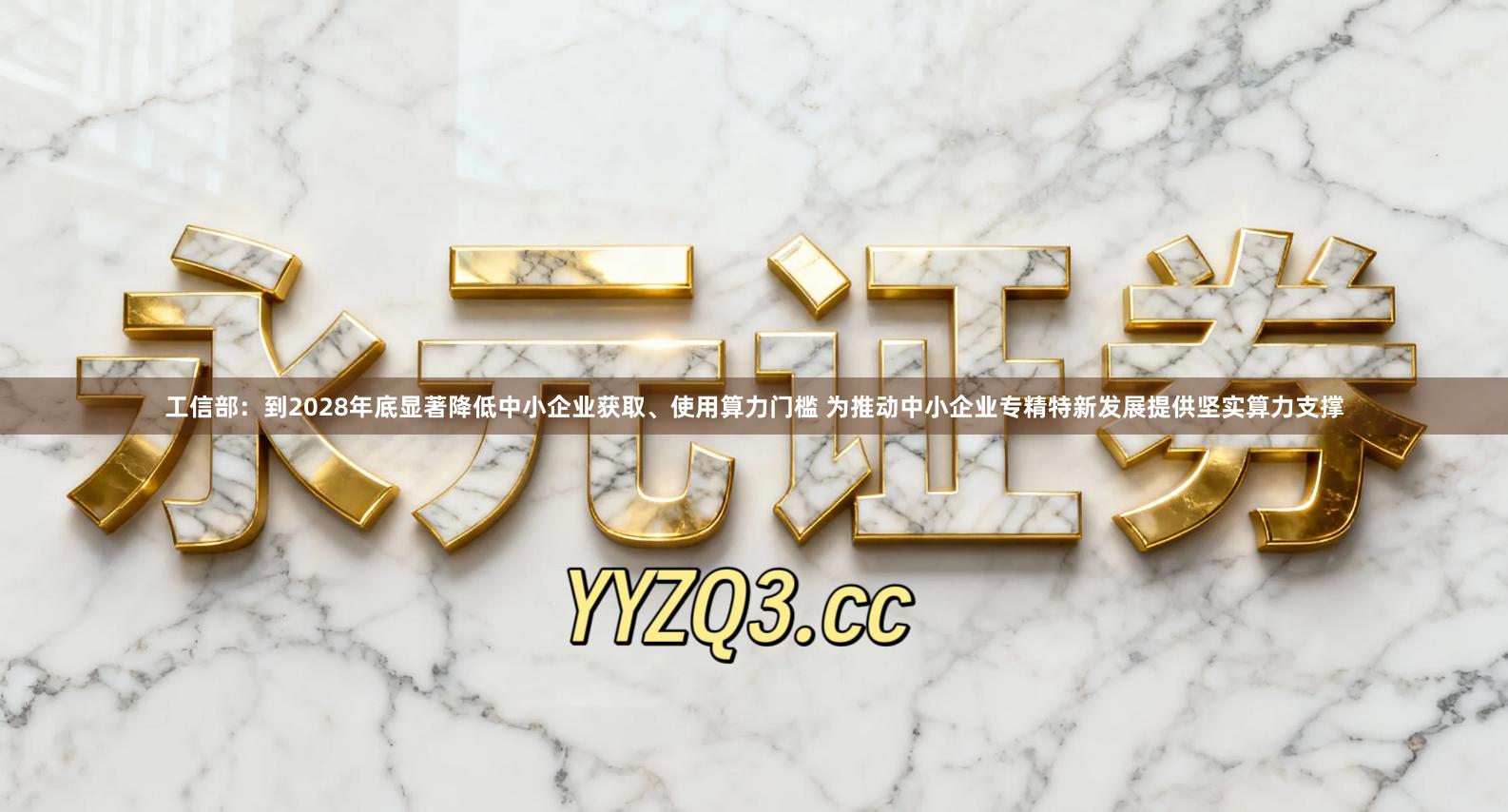 工信部：到2028年底显著降低中小企业获取、使用算力门槛 为推动中小企业专精特新发展提供坚实算力支撑