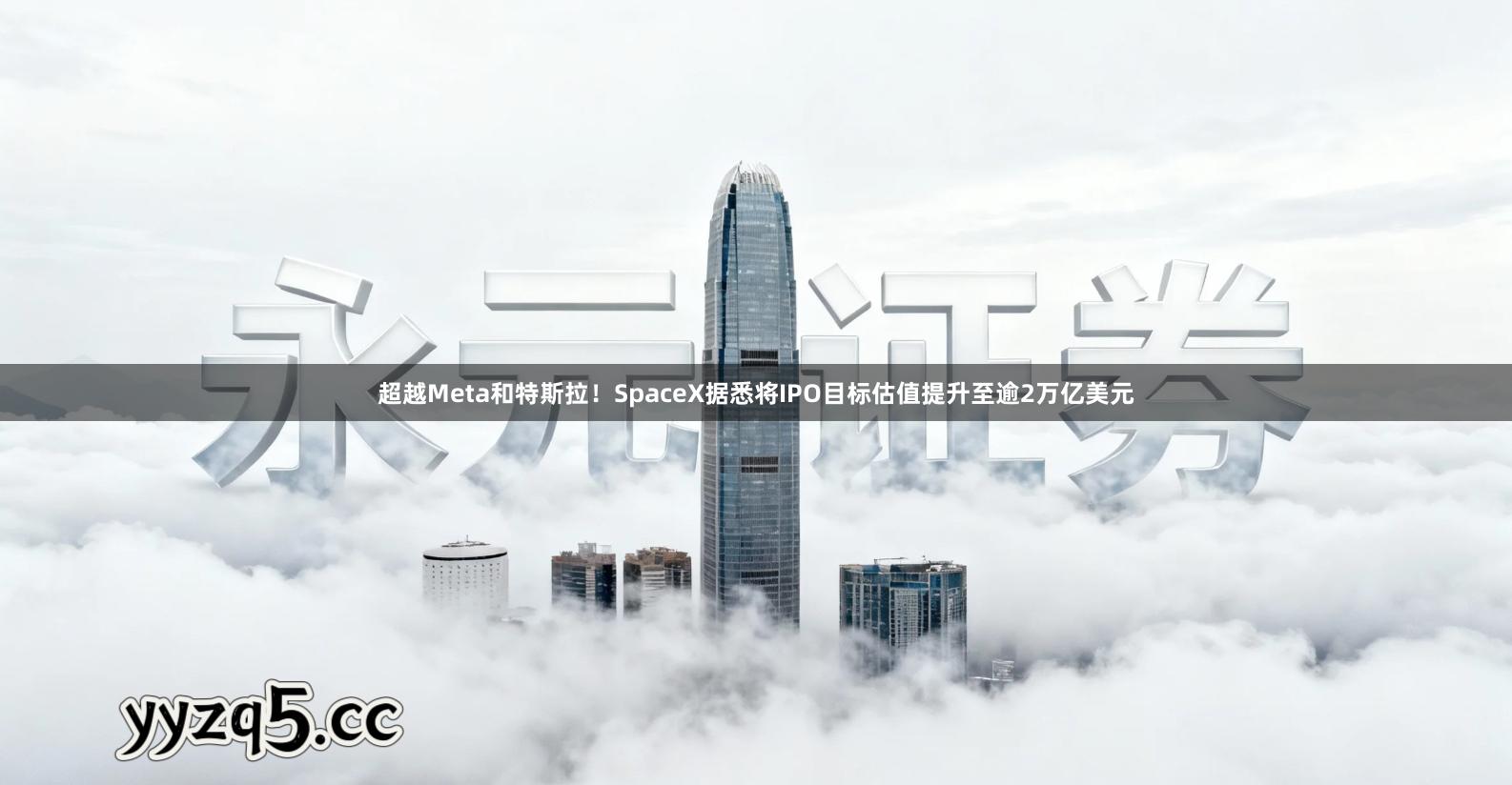 超越Meta和特斯拉！SpaceX据悉将IPO目标估值提升至逾2万亿美元