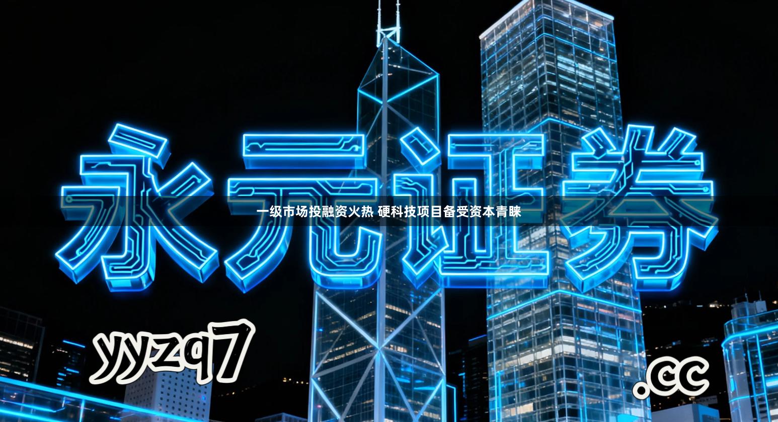 一级市场投融资火热 硬科技项目备受资本青睐