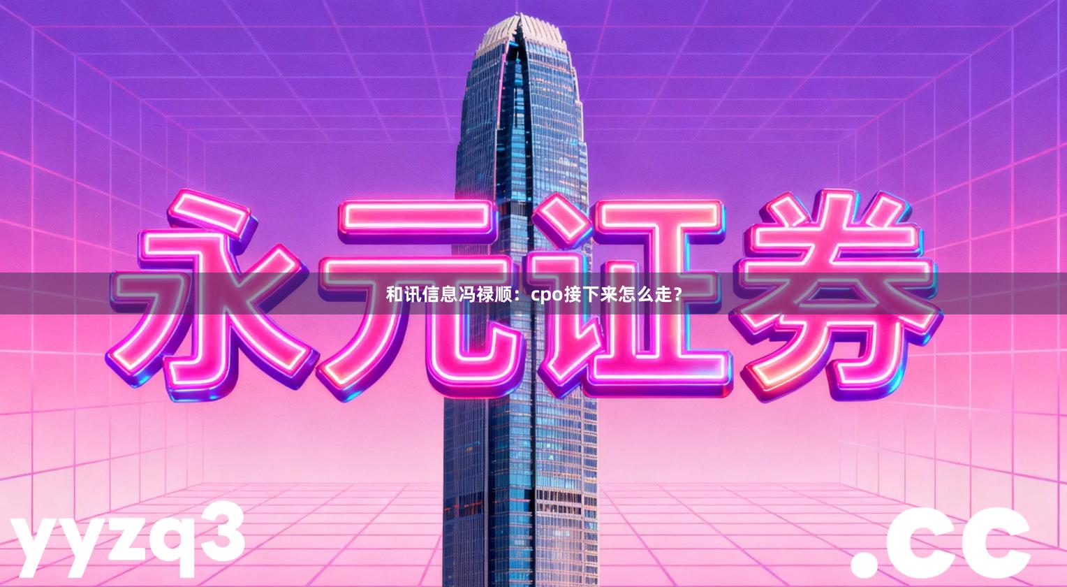 和讯信息冯禄顺：cpo接下来怎么走？