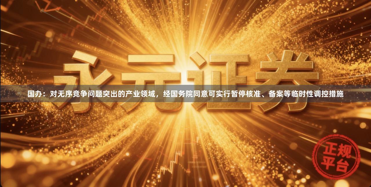 国办：对无序竞争问题突出的产业领域，经国务院同意可实行暂停核准、备案等临时性调控措施